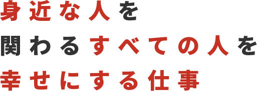 身近な人を 関わるすべての人を 幸せにする仕事